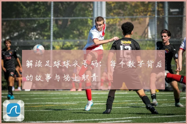 解读足球球衣号码:每个数字背后的故事与场上职责