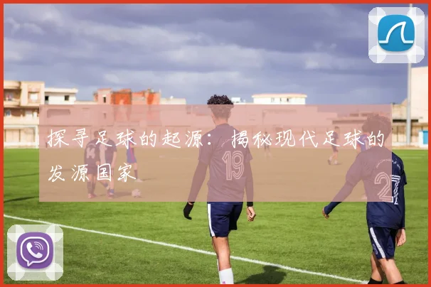探寻足球的起源:揭秘现代足球的发源国家