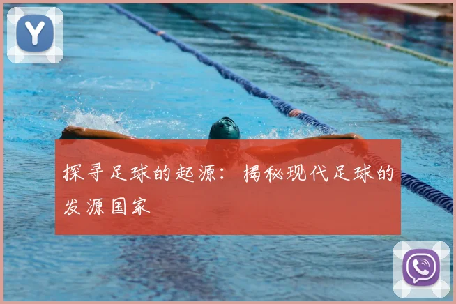 探寻足球的起源:揭秘现代足球的发源国家