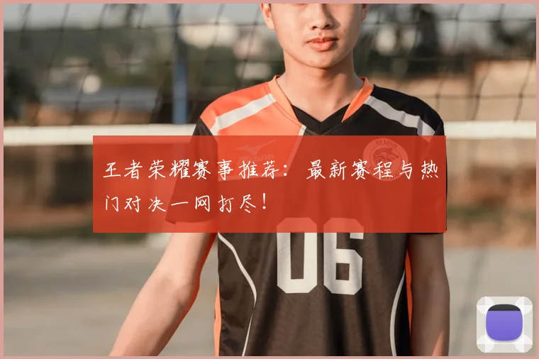 王者荣耀赛事推荐：最新赛程与热门对决一网打尽！