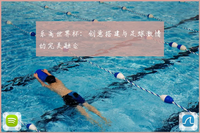 乐高世界杯:创意搭建与足球激情的完美融合