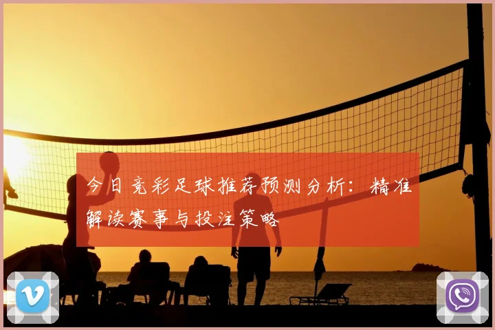 今日竞彩足球推荐预测分析:精准解读赛事与投注策略