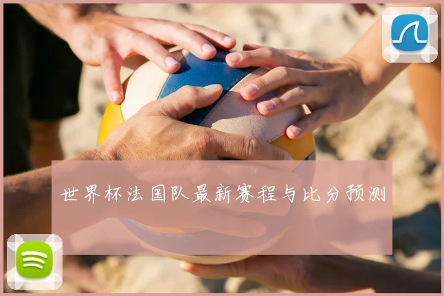 世界杯法国队最新赛程与比分预测