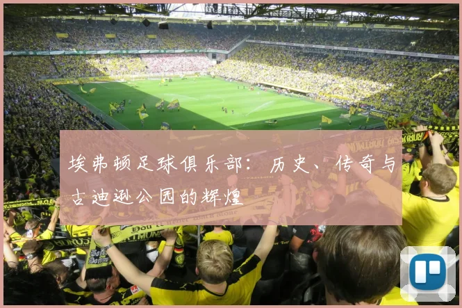 埃弗顿足球俱乐部:历史、传奇与古迪逊公园的辉煌
