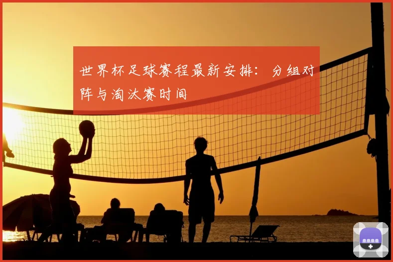 世界杯足球赛程最新安排：分组对阵与淘汰赛时间